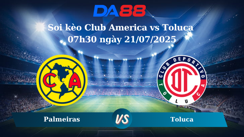 Soi kèo Club America vs Toluca 07h30 ngày 21/07/2025