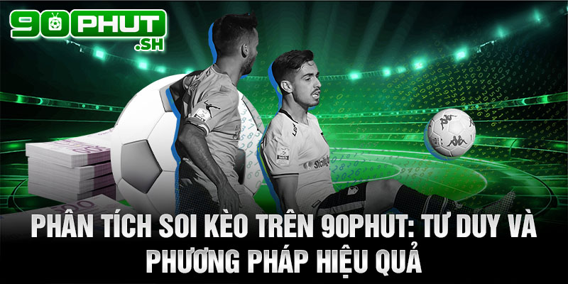 Phân tích soi kèo trên 90phut: Tư duy và phương pháp hiệu quả