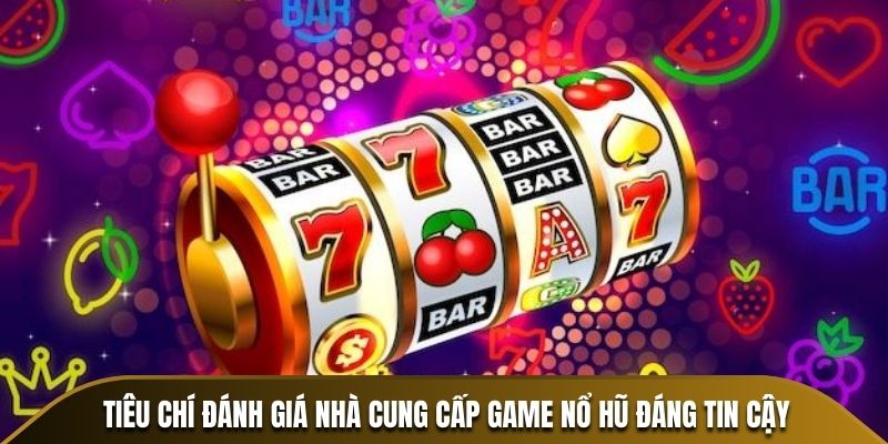 Tiêu chí đánh giá nhà cung cấp game nổ hũ đáng tin cậy