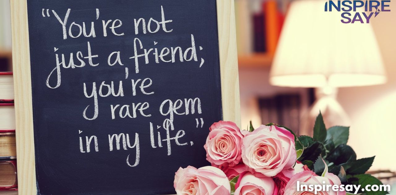 You're not just a friend; you're a rare gem in my life