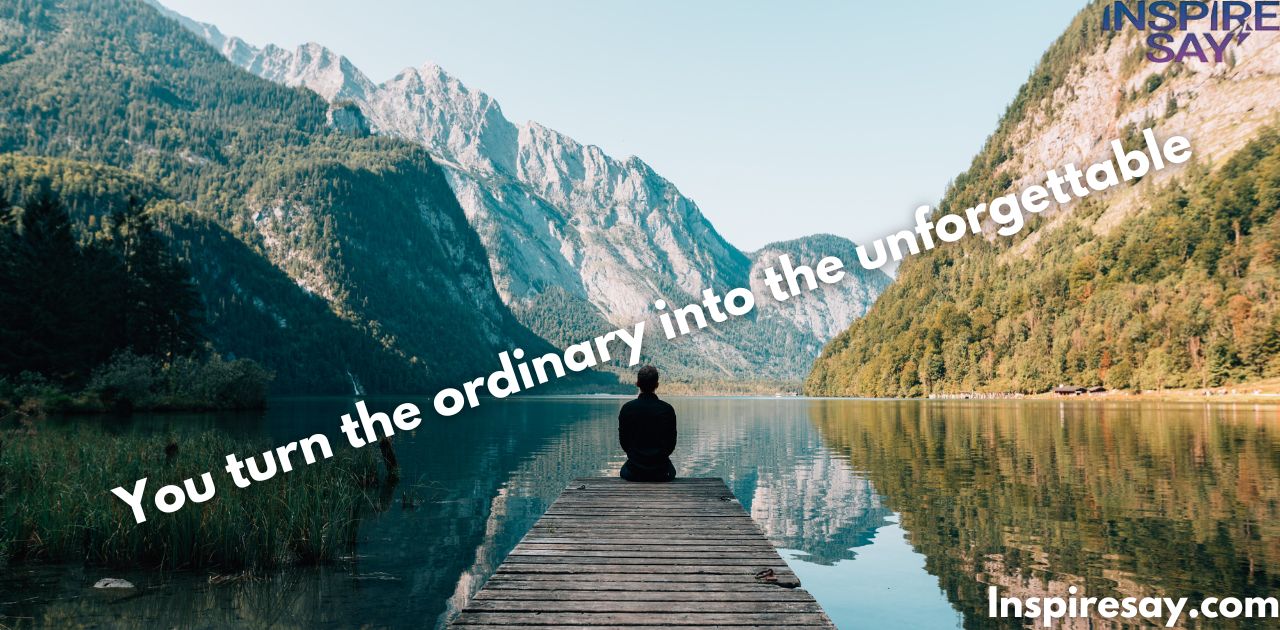 "You turn the ordinary into the unforgettable."