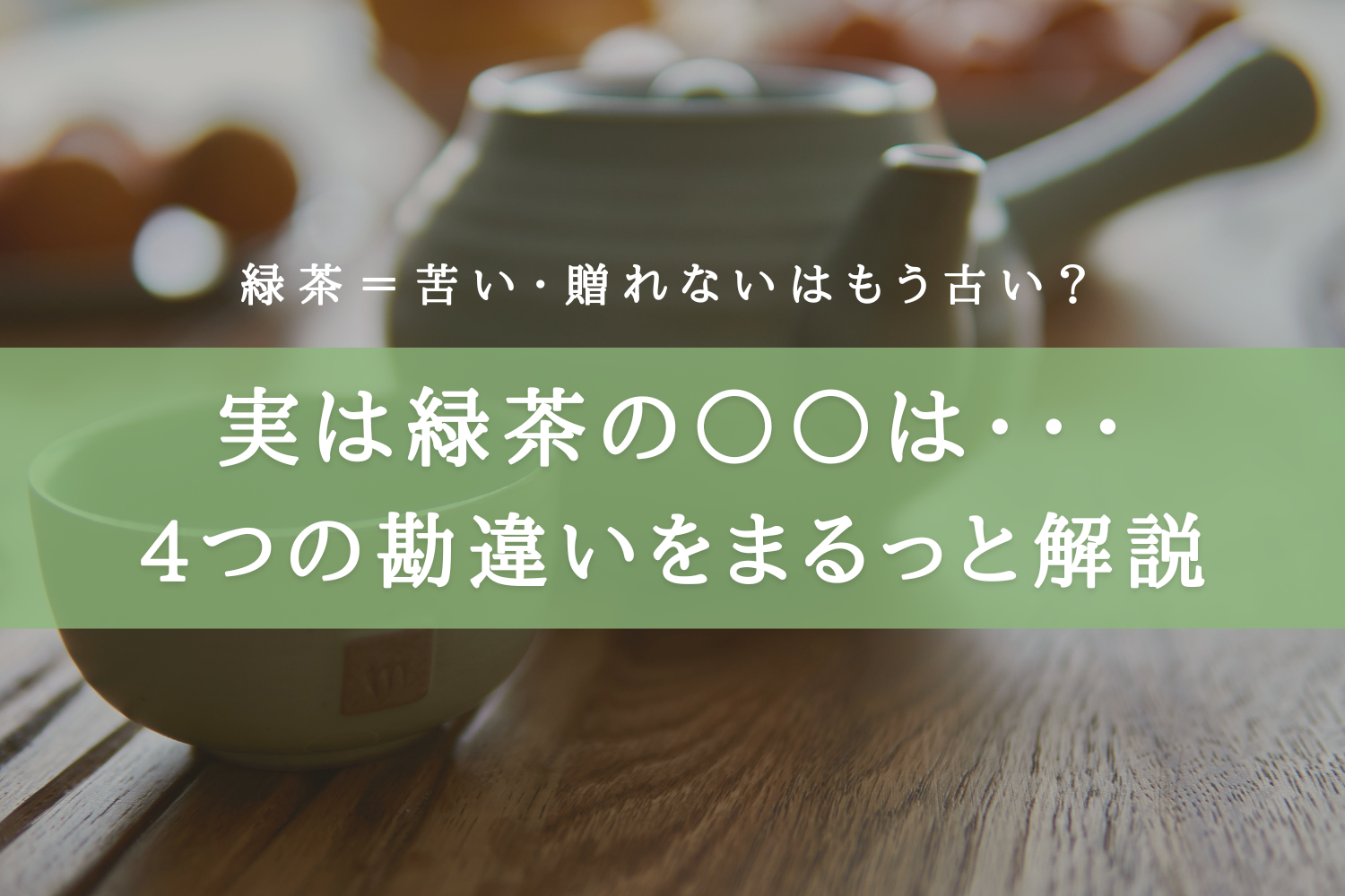 実は緑茶の〇〇は･･･4つの勘違いをまるっと解説緑茶＝苦い・贈れないはもう古い？