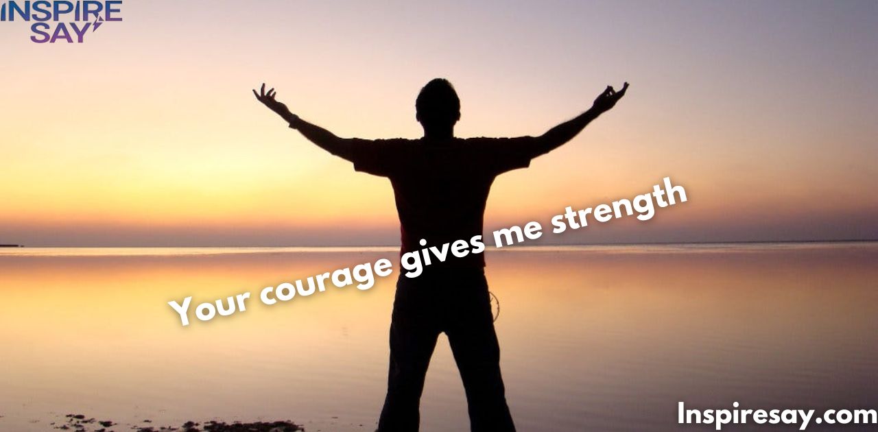 "Your courage gives me strength."