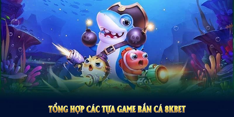 Tổng hợp các tựa game bắn cá 8KBET độc đáo và giàu tính giải trí