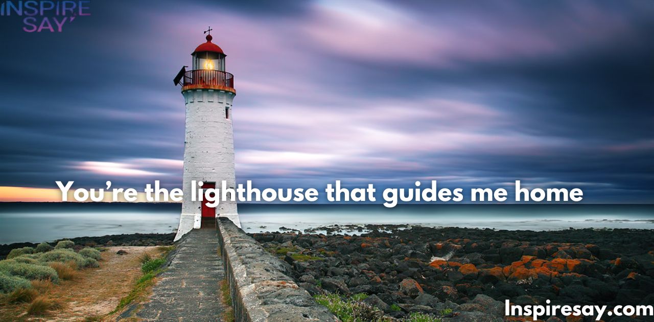 "You’re the lighthouse that guides me home."