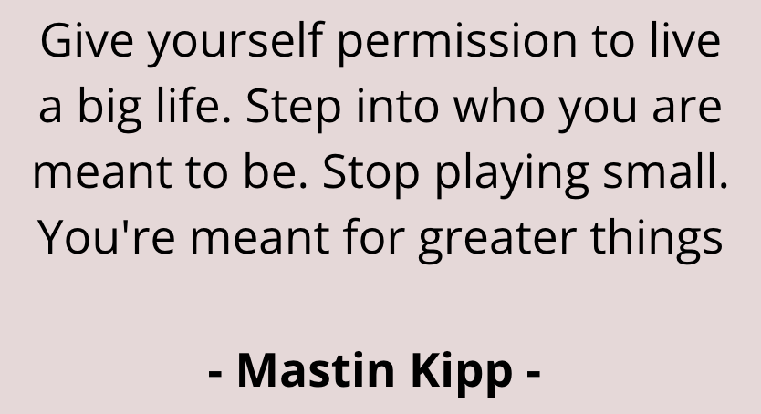 Give yourself permission to live a big life. Step into who you are meant to be. Stop playing small. You're meant for greater things.