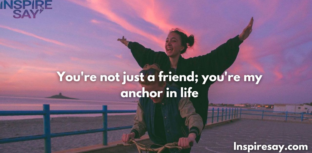 You're not just a friend; you're my anchor in life