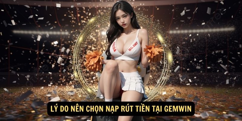 Lý Do Nên Chọn Nạp Rút Tiền Tại Gemwin