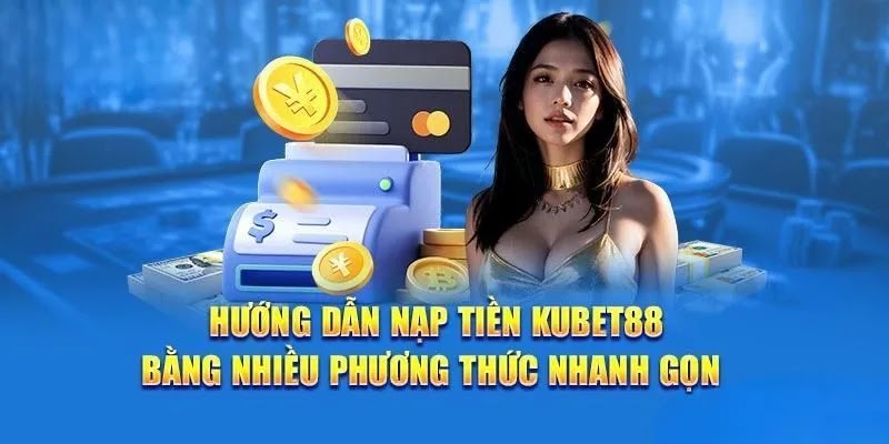 Tìm hiểu những hình thức nạp tiền Kubet88 được sử dụng nhiều nhất