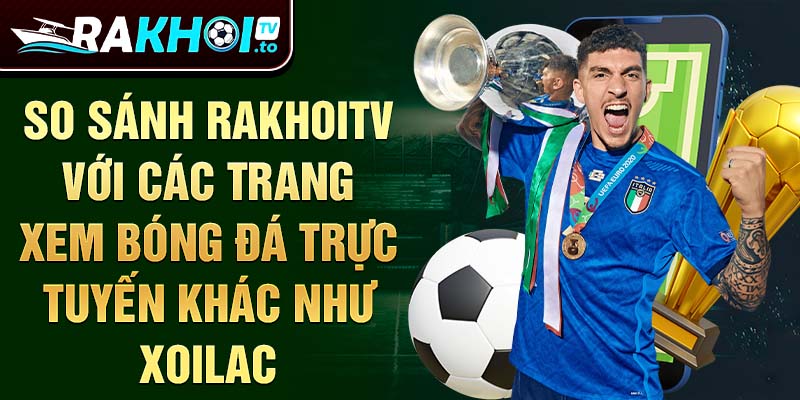 So sánh RakhoiTV với các trang xem bóng đá trực tuyến khác như Xoilac