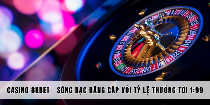 Casino 8kbet - Sòng Bạc Đẳng Cấp Với Tỷ Lệ Thưởng Tới 1:99