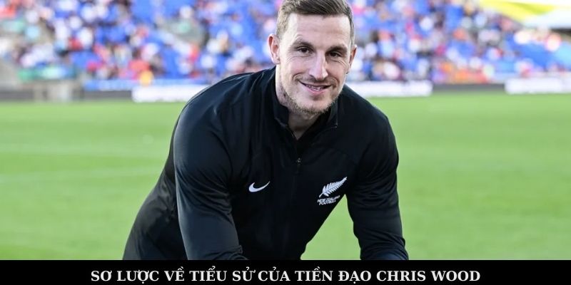 Chris Wood – Tiền Đạo Viết Chuyện Cổ Tích Tại Premier League