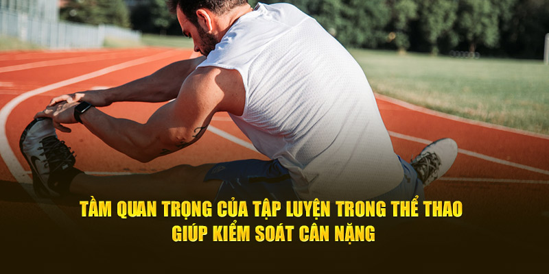 Tầm quan trọng của tập luyện trong thể thao giúp kiểm soát cân nặng