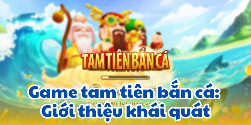 Game tam tiên bắn cá: Giới thiệu khái quát