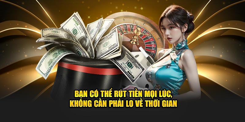 Bạn có thể rút tiền mọi lúc, không cần phải lo về thời gian