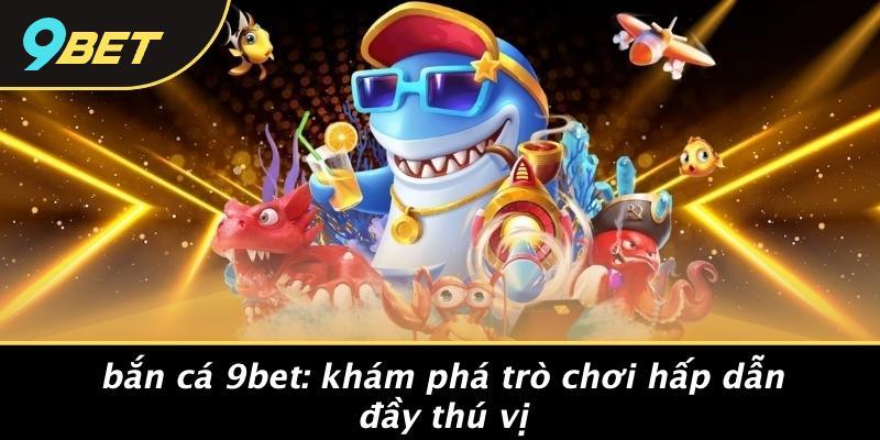 Bắn Cá 9bet: Khám Phá Trò Chơi Hấp Dẫn Đầy Thú Vị