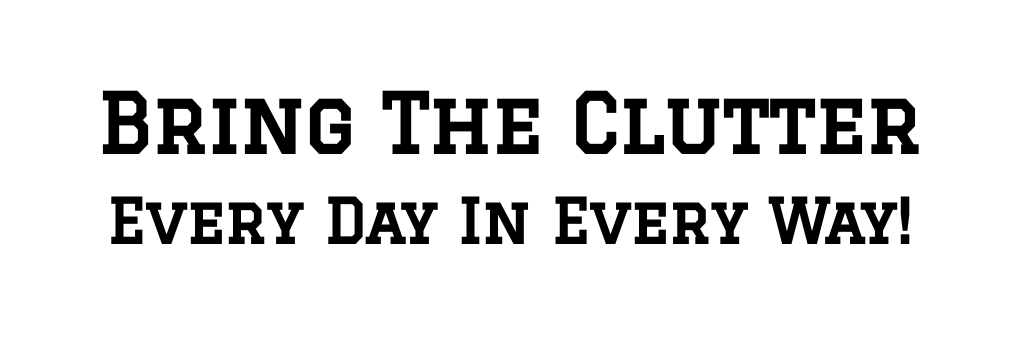 Bring the Clutter Every Day in Every Way!