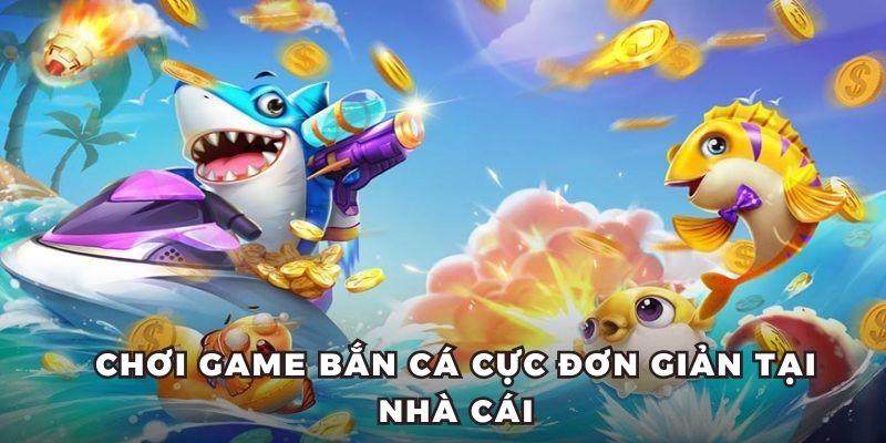 Chơi game bắn cá cực đơn giản tại nhà cái