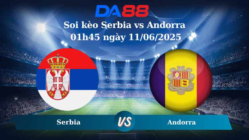 Soi kèo Serbia vs Andorra 01h45 ngày 11/06/2025