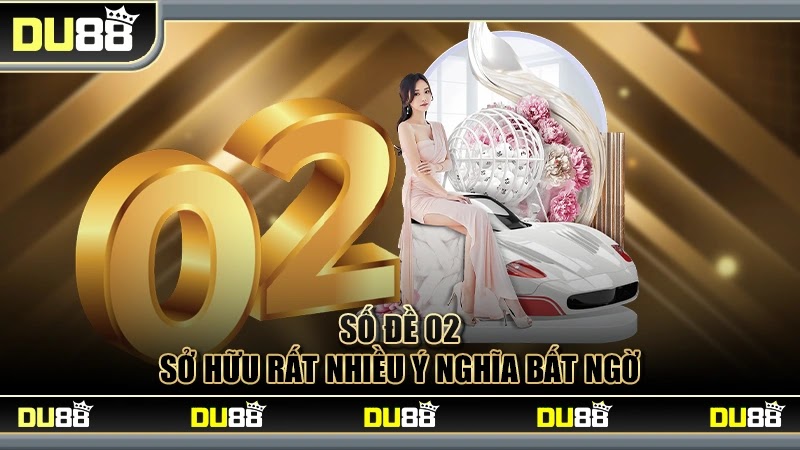 Số đề 02 sở hữu rất nhiều ý nghĩa bất ngờ