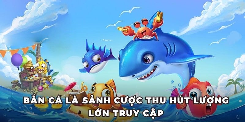 Bắn cá là sảnh cược thu hút lượng lớn truy cập