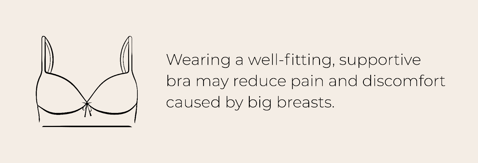 Wearing a well-fitting, supportive bra may reduce pain and discomfort caused by big breasts.