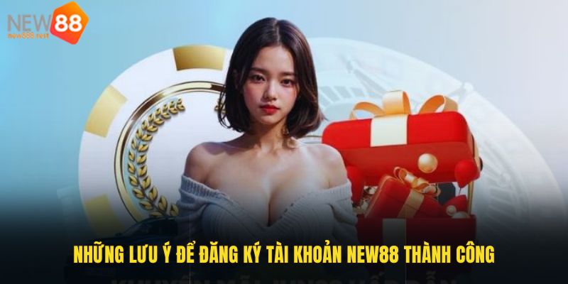 Những lưu ý để đăng ký tài khoản New88 thành công 100%