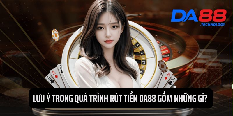 Hội viên cần đọc kỹ những lưu ý trước khi thực hiện Rút tiền DA88