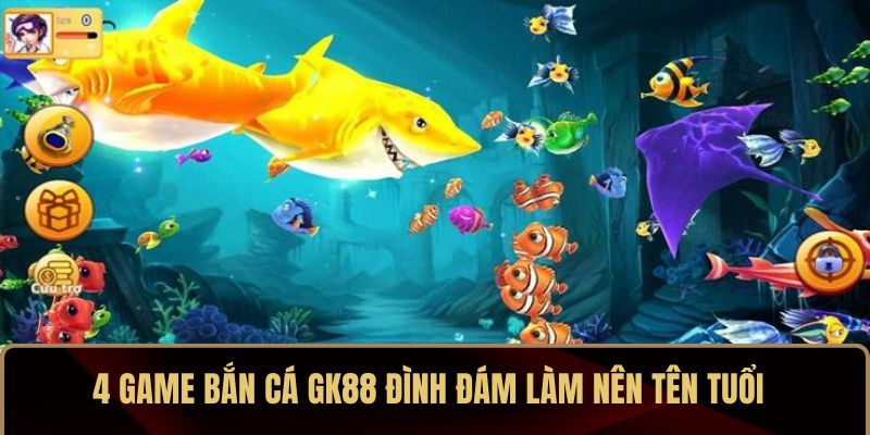4 game bắn cá GK88 đình đám làm nên tên tuổi 