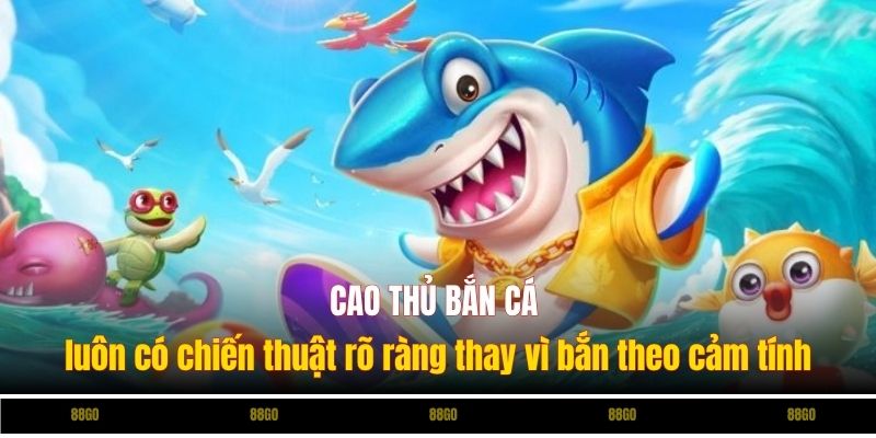 Cao thủ bắn cá luôn có chiến thuật rõ ràng thay vì bắn theo cảm tính