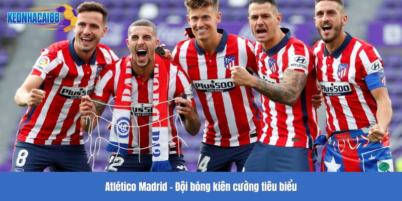 Atlético Madrid - Đội bóng kiên cường tiêu biểu