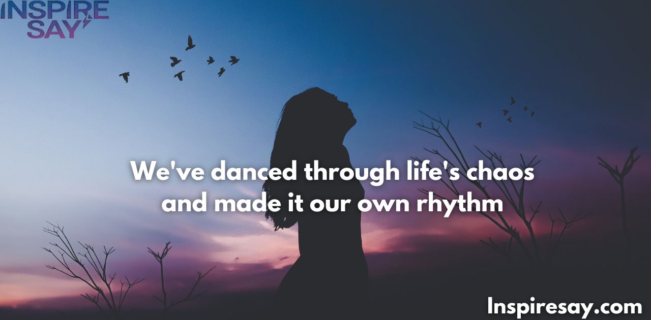 We've danced through life's chaos and made it our own rhythm