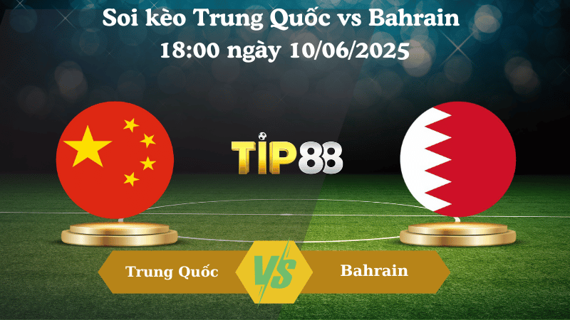 Soi kèo Trung Quốc vs Bahrain 18:00 ngày 10/06/2025