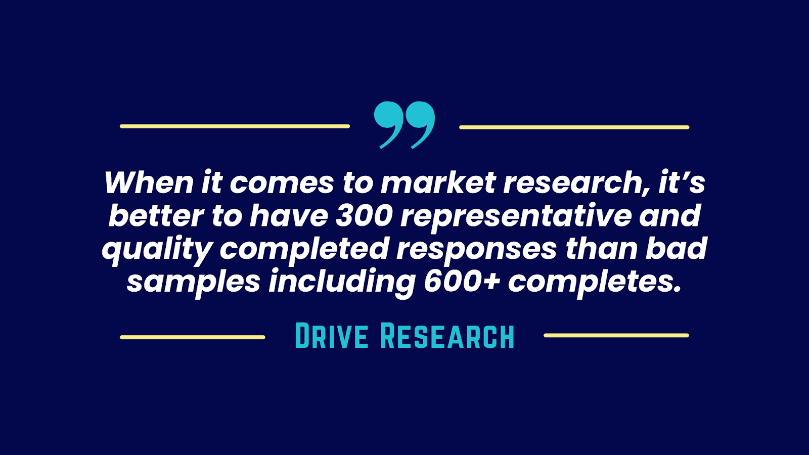 When it comes to market research, it’s better to have 300 representative and quality completed responses than bad samples including 600+ completes.