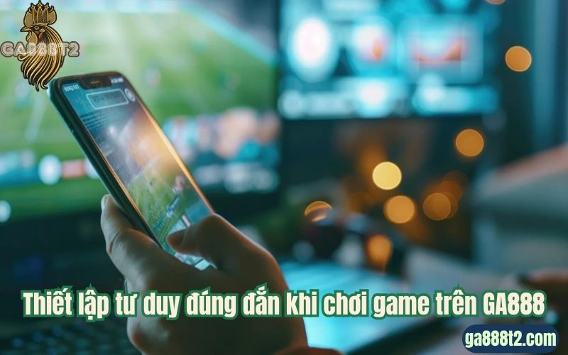 Thiết lập tư duy đúng đắn khi chơi game trên GA888