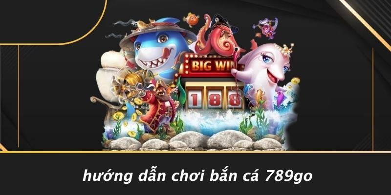 Hướng Dẫn Chơi Bắn Cá 789Go