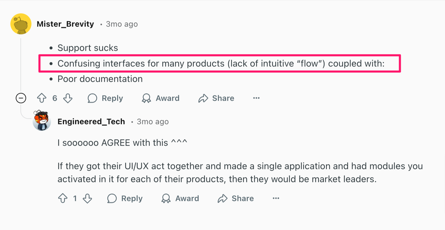 ManageEngine review via Reddit. It says, "Support sucksConfusing interfaces for many products (lack of intuitive “flow”) coupled with:Poor documentationUpvote
6DownvoteReply
replyAwardShare
ShareEngineered_Tech
•
3mo ago
I soooooo AGREE with this ^^^If they got their UI/UX act together and made a single application and had modules you activated in it for each of their products, then they would be market leaders."