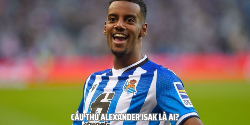 Cầu Thủ Alexander Isak – Tiền Đạo Hay Nhất Premier League?