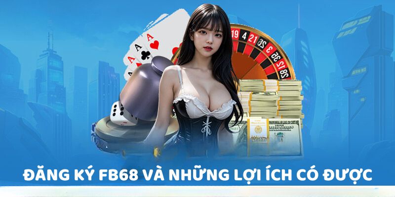 Đăng ký FB68</em></strong><em> và những lợi ích có được