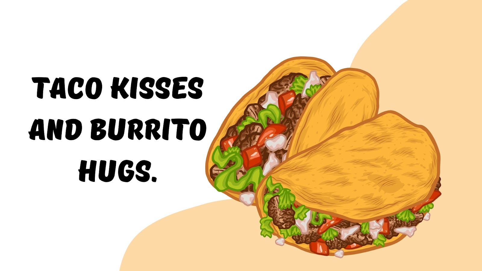 Taco kisses and burrito hugs.