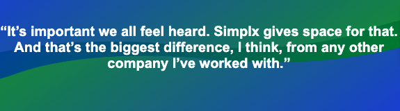 It’s important we all feel heard. Simplx gives space for that. And that’s the biggest difference, I think, from any other company I’ve worked with. 