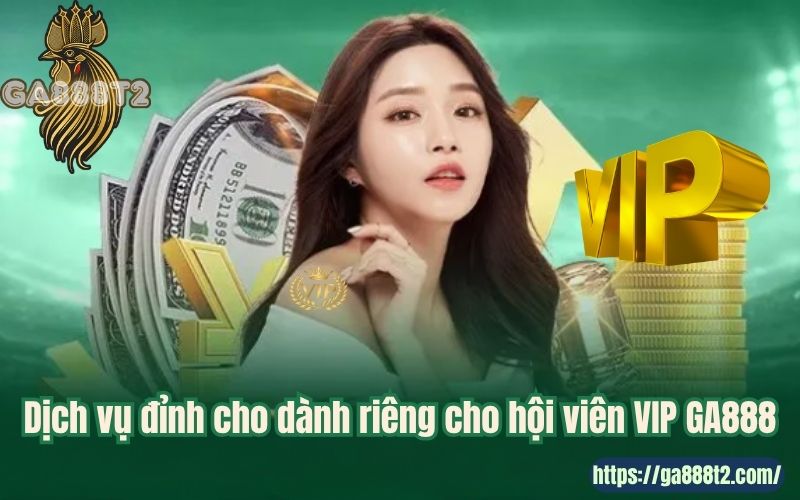 Dịch vụ đỉnh cho dành riêng cho hội viên VIP GA888