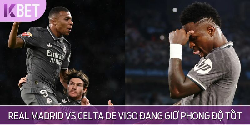 Real Madrid vs Celta de Vigo đang giữ phong độ tốt