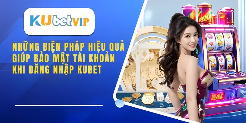 Những biện pháp hiệu quả giúp bảo mật tài khoản khi đăng nhập kubet