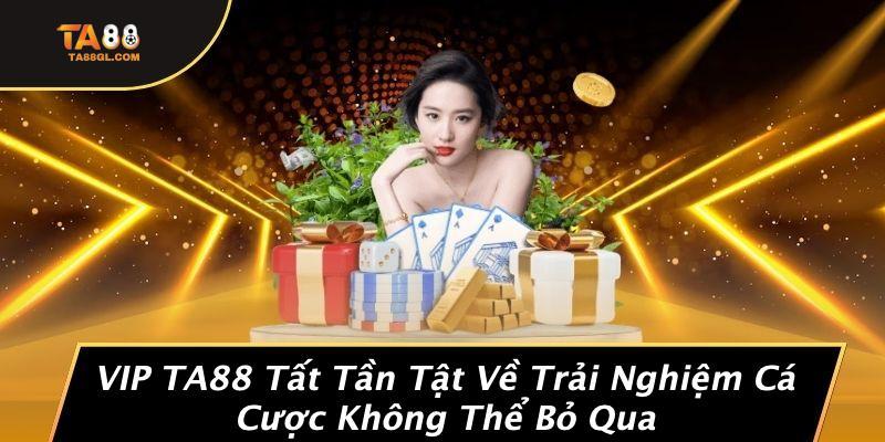 VIP TA88 Tất Tần Tật Về Trải Nghiệm Cá Cược Không Thể Bỏ Qua