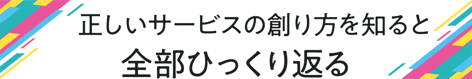 正しいサービスの創り方を知ると 全部ひっくり返る