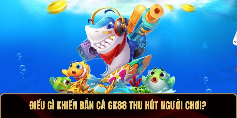 Điều gì khiến bắn cá GK88 thu hút người chơi?