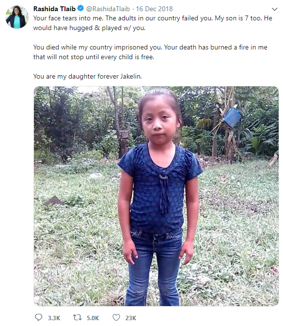 Rashida Tlaib: "Your face tears into me. The adults in our country failed you. My son is 7 too. He would have hugged & played w/ you. You died while my country imprisoned you. Your death has burned a fire in me that will not stop util every child is free. You are my daughter forever Jakelin.