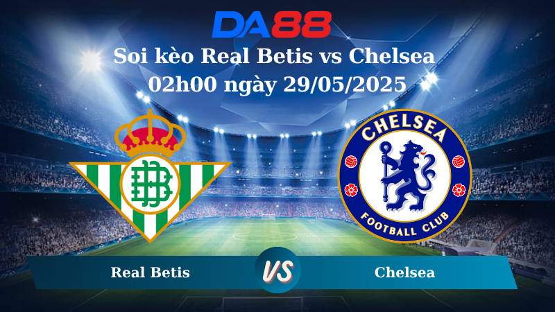 Soi kèo Real Betis vs Chelsea 02h00 ngày 29/05/2025