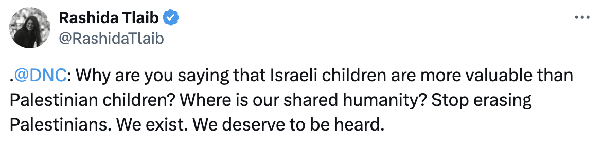 Tweet from Rashida: @DNC Why are you saying that Israeli children are more valuable than Palestinian children? Where is our shared humanity? Stop erasing Palestinians. We exist. We deserve to be heard.